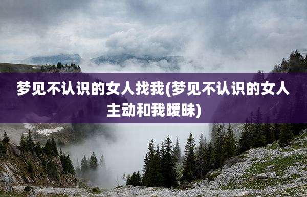 梦见不认识的女人找我(梦见不认识的女人主动和我暧昧)