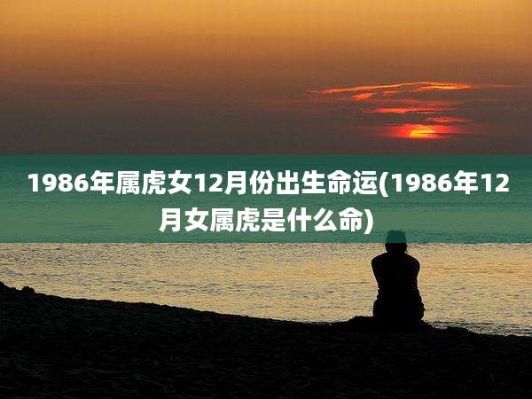 1986年属虎女12月份出生命运(1986年12月女属虎是什么命)