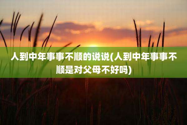人到中年事事不顺的说说(人到中年事事不顺是对父母不好吗)