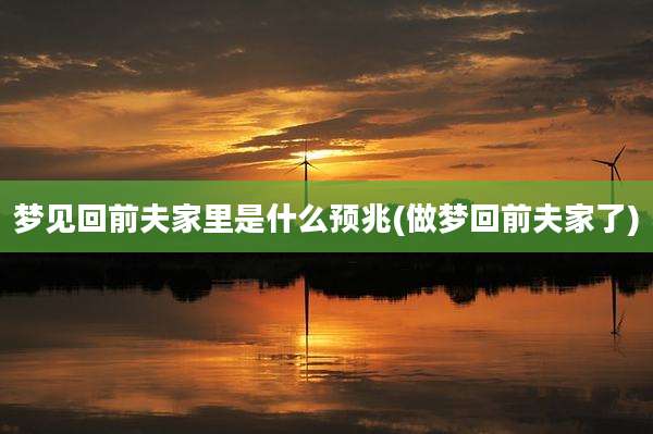 梦见回前夫家里是什么预兆(做梦回前夫家了)