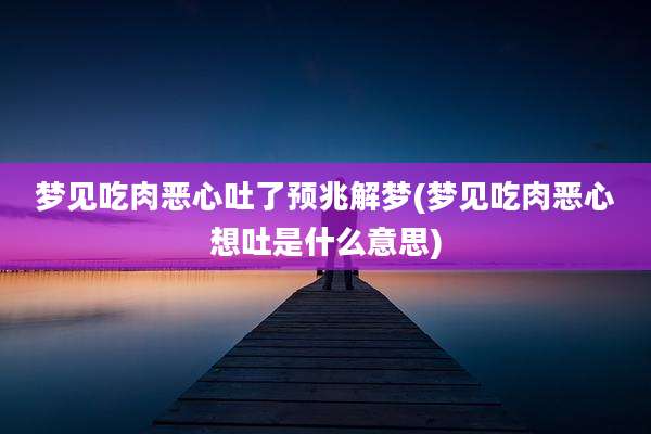 梦见吃肉恶心吐了预兆解梦(梦见吃肉恶心想吐是什么意思)