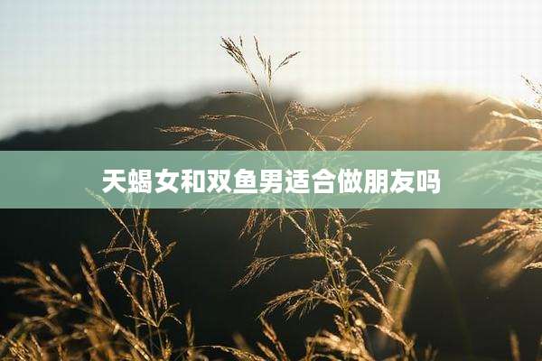 天蝎女和双鱼男适合做朋友吗