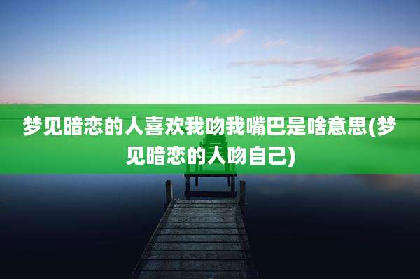 梦见暗恋的人喜欢我吻我嘴巴是啥意思(梦见暗恋的人吻自己)