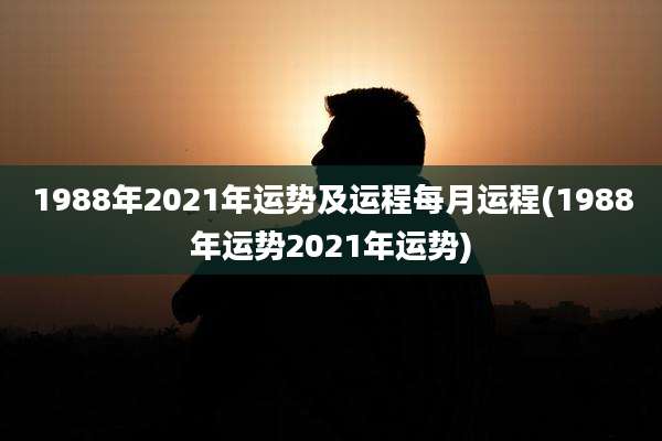 1988年2021年运势及运程每月运程(1988年运势2021年运势)