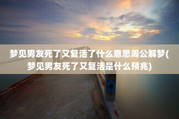 梦见男友死了又复活了什么意思周公解梦(梦见男友死了又复活是什么预兆)