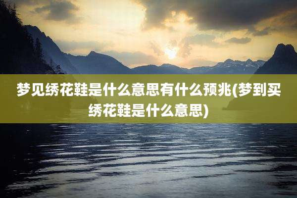 梦见绣花鞋是什么意思有什么预兆(梦到买绣花鞋是什么意思)