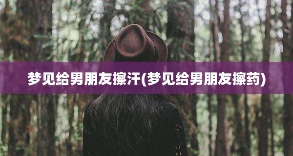梦见给男朋友擦汗(梦见给男朋友擦药)