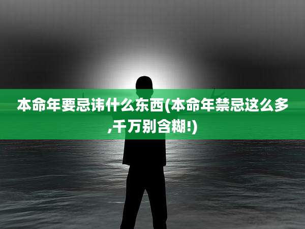 本命年要忌讳什么东西(本命年禁忌这么多,千万别含糊!)