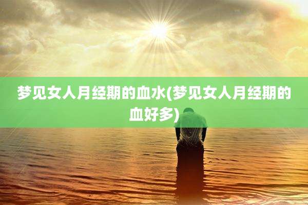 梦见女人月经期的血水(梦见女人月经期的血好多)