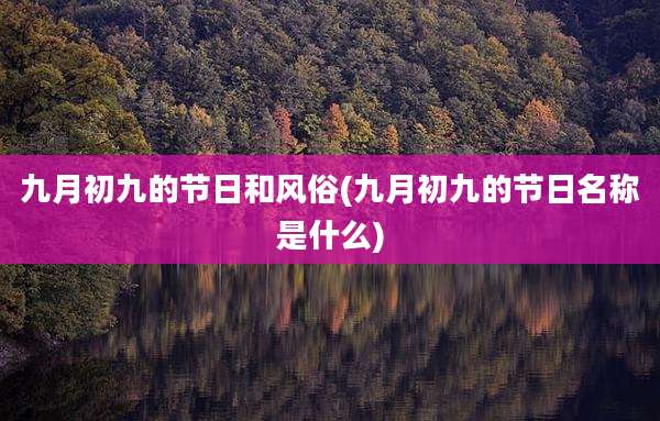 九月初九的节日和风俗(九月初九的节日名称是什么)