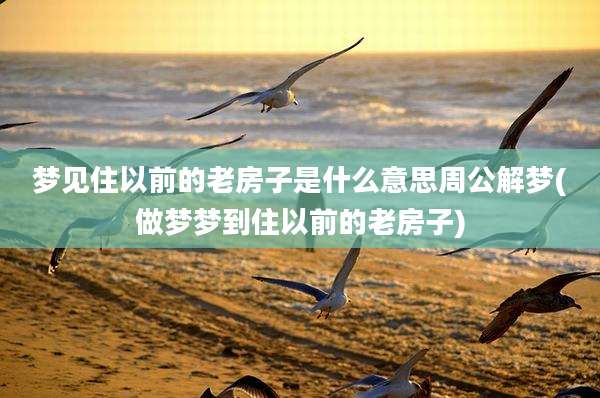 梦见住以前的老房子是什么意思周公解梦(做梦梦到住以前的老房子)