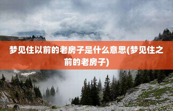 梦见住以前的老房子是什么意思(梦见住之前的老房子)