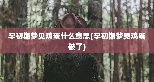 孕初期梦见鸡蛋什么意思(孕初期梦见鸡蛋破了)