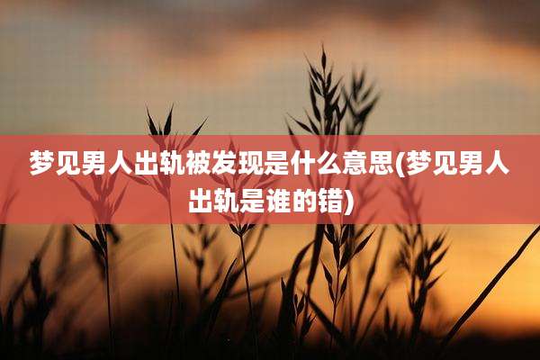 梦见男人出轨被发现是什么意思(梦见男人出轨是谁的错)