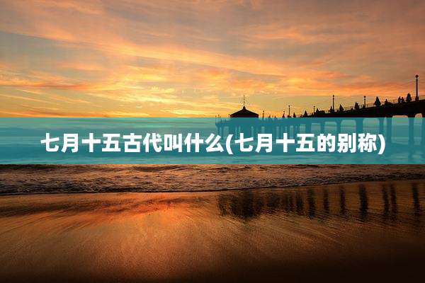 七月十五古代叫什么(七月十五的别称)