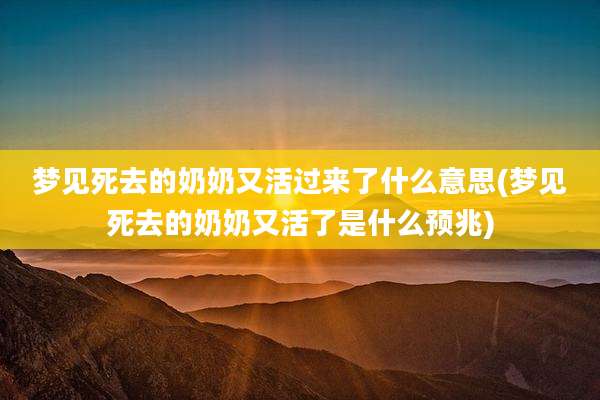 梦见死去的奶奶又活过来了什么意思(梦见死去的奶奶又活了是什么预兆)