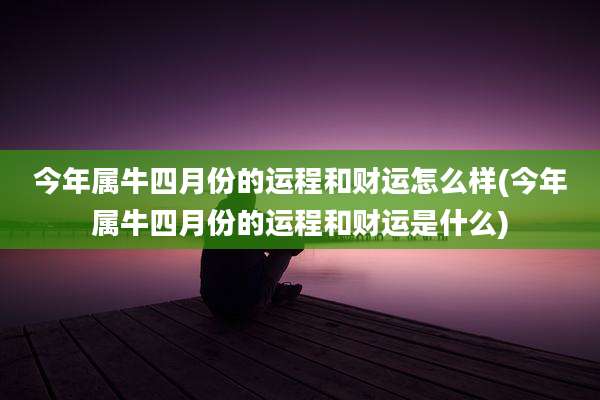 今年属牛四月份的运程和财运怎么样(今年属牛四月份的运程和财运是什么)