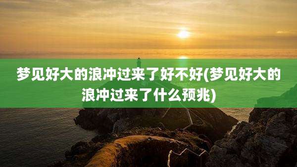 梦见好大的浪冲过来了好不好(梦见好大的浪冲过来了什么预兆)
