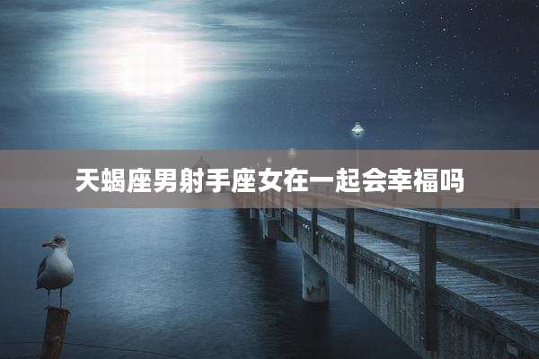 天蝎座男射手座女在一起会幸福吗