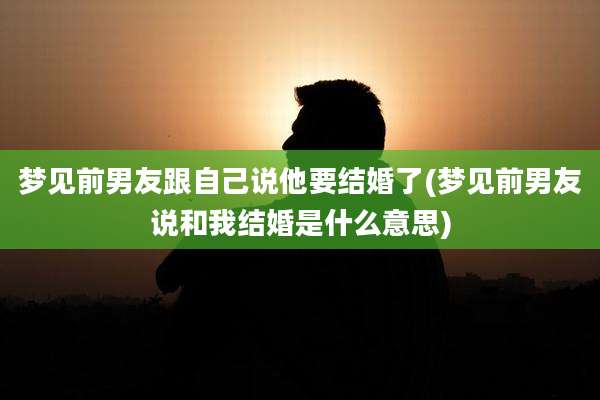 梦见前男友跟自己说他要结婚了(梦见前男友说和我结婚是什么意思)