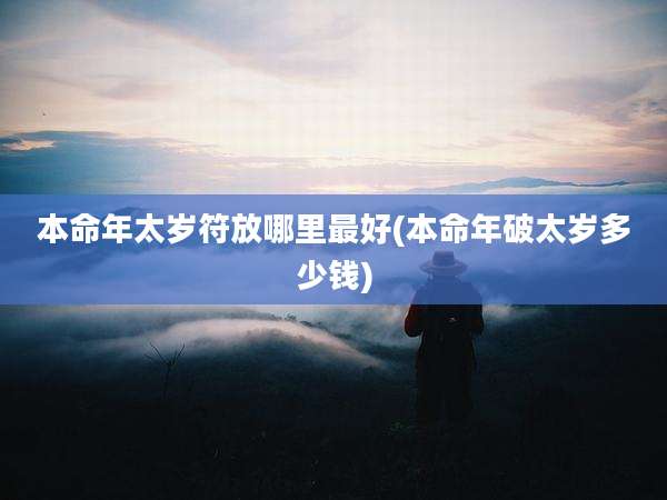 本命年太岁符放哪里最好(本命年破太岁多少钱)