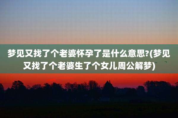 梦见又找了个老婆怀孕了是什么意思?(梦见又找了个老婆生了个女儿周公解梦)