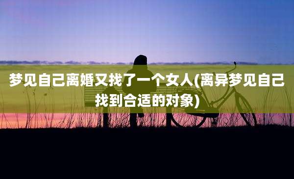 梦见自己离婚又找了一个女人(离异梦见自己找到合适的对象)