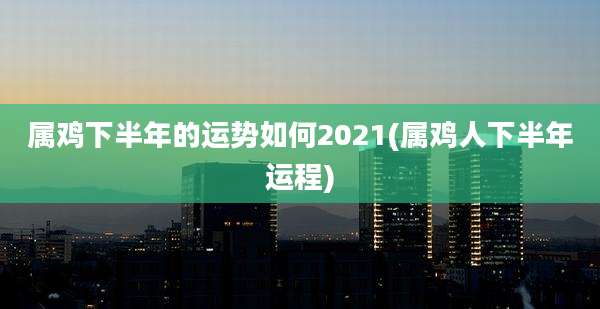 属鸡下半年的运势如何2021(属鸡人下半年运程)