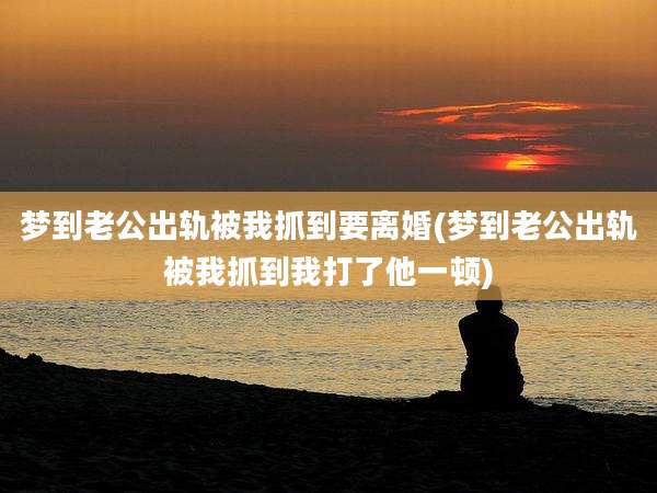 梦到老公出轨被我抓到要离婚(梦到老公出轨被我抓到我打了他一顿)