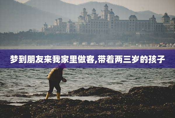 梦到朋友来我家里做客,带着两三岁的孩子