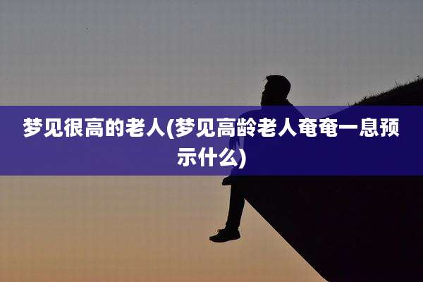 梦见很高的老人(梦见高龄老人奄奄一息预示什么)