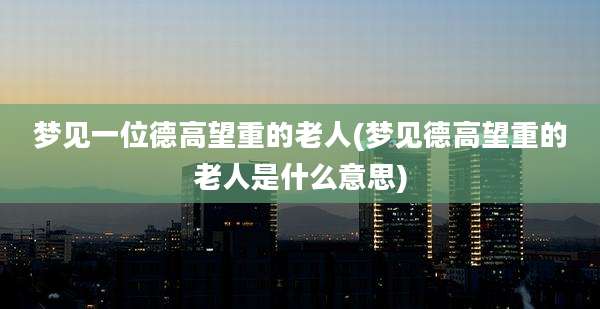 梦见一位德高望重的老人(梦见德高望重的老人是什么意思)