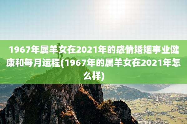 1967年属羊女在2021年的感情婚姻事业健康和每月运程(1967年的属羊女在2021年怎么样)