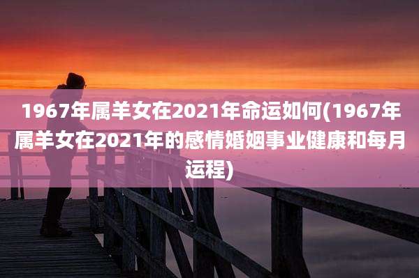 1967年属羊女在2021年命运如何(1967年属羊女在2021年的感情婚姻事业健康和每月运程)