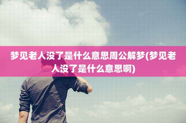 梦见老人没了是什么意思周公解梦(梦见老人没了是什么意思啊)