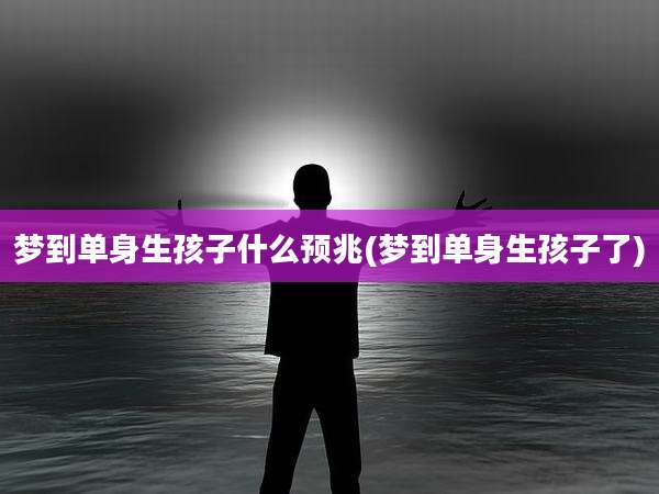 梦到单身生孩子什么预兆(梦到单身生孩子了)