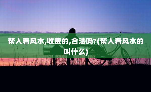 帮人看风水,收费的,合法吗?(帮人看风水的叫什么)