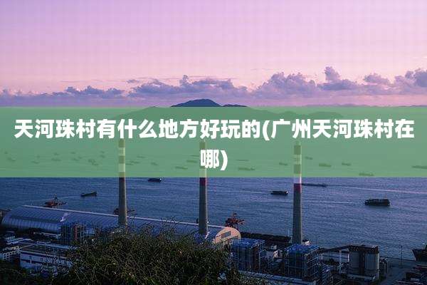 天河珠村有什么地方好玩的(广州天河珠村在哪)