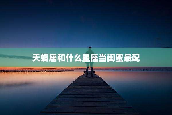 天蝎座和什么星座当闺蜜最配