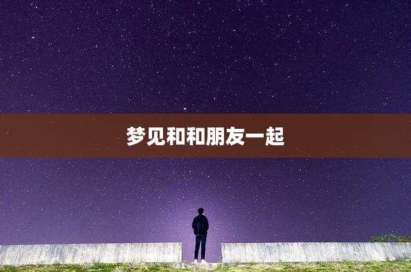 梦见和和朋友一起