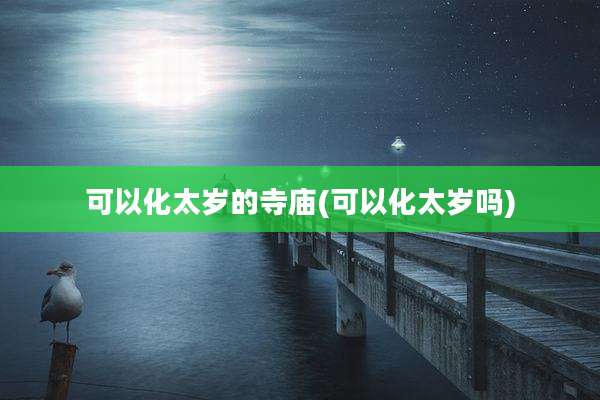 可以化太岁的寺庙(可以化太岁吗)