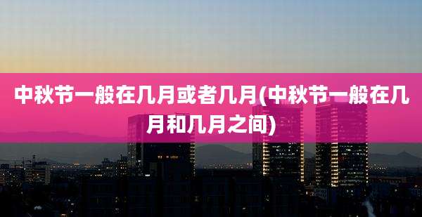 中秋节一般在几月或者几月(中秋节一般在几月和几月之间)