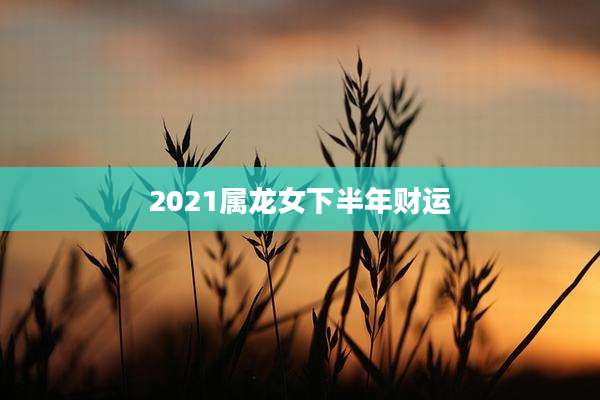 2021属龙女下半年财运