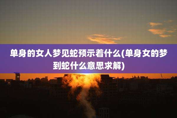 单身的女人梦见蛇预示着什么(单身女的梦到蛇什么意思求解)