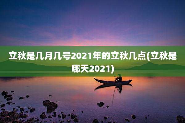 立秋是几月几号2021年的立秋几点(立秋是哪天2021)