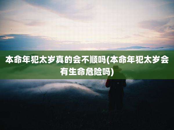 本命年犯太岁真的会不顺吗(本命年犯太岁会有生命危险吗)