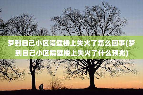 梦到自己小区隔壁楼上失火了怎么回事(梦到自己小区隔壁楼上失火了什么预兆)