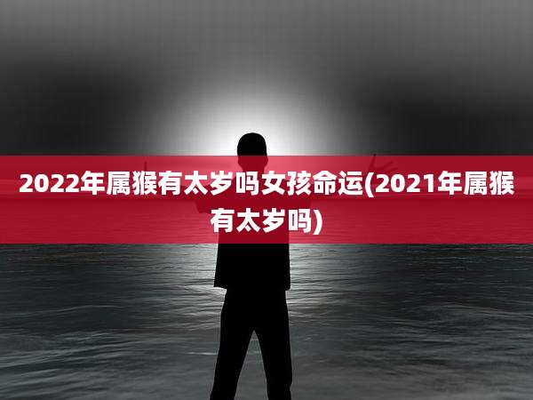 2022年属猴有太岁吗女孩命运(2021年属猴有太岁吗)