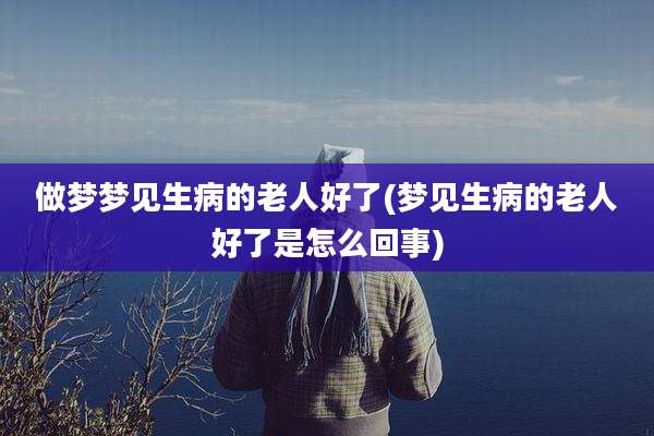 做梦梦见生病的老人好了(梦见生病的老人好了是怎么回事)