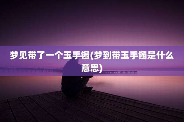 梦见带了一个玉手镯(梦到带玉手镯是什么意思)